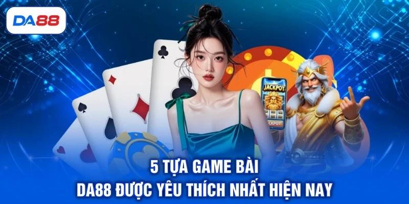 5 tựa game bài DA88 được yêu thích nhất hiện nay